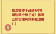 祛湿贴哪个品牌好(祛湿贴哪个牌子好？推荐五款实测有效的祛湿贴！)