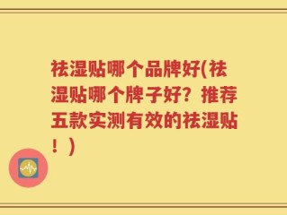 祛湿贴哪个品牌好(祛湿贴哪个牌子好？推荐五款实测有效的祛湿贴！)