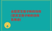 去壁灵芝孢子粉的功效(壁灵芝孢子粉的功效及用途)
