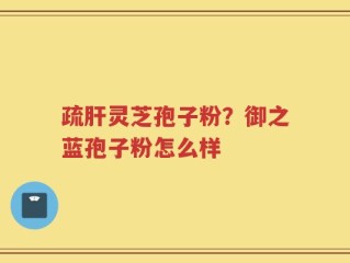 疏肝灵芝孢子粉？御之蓝孢子粉怎么样