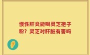 慢性肝炎能喝灵芝孢子粉？灵芝对肝脏有害吗