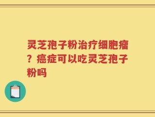 灵芝孢子粉治疗细胞瘤？癌症可以吃灵芝孢子粉吗