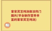 客家灵芝炖汤做法窍门图片(学会制作营养丰富的客家灵芝炖汤)