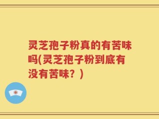 灵芝孢子粉真的有苦味吗(灵芝孢子粉到底有没有苦味？)