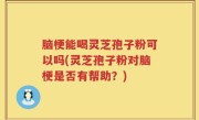 脑梗能喝灵芝孢子粉可以吗(灵芝孢子粉对脑梗是否有帮助？)