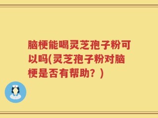 脑梗能喝灵芝孢子粉可以吗(灵芝孢子粉对脑梗是否有帮助？)