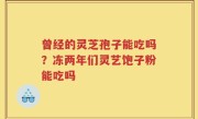 曾经的灵芝孢子能吃吗？冻两年们灵艺饱子粉能吃吗