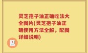 灵芝孢子油正确吃法大全图片(灵芝孢子油正确使用方法全解，配图详细说明)