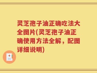灵芝孢子油正确吃法大全图片(灵芝孢子油正确使用方法全解，配图详细说明)