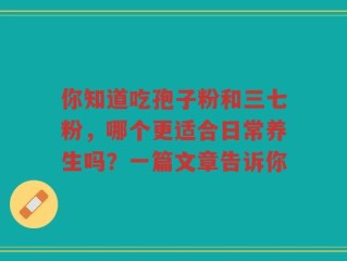 你知道吃孢子粉和三七粉，哪个更适合日常养生吗？一篇文章告诉你