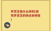 罗灵芝是什么样的(探究罗灵芝的特点和特性)
