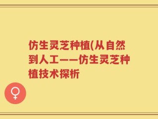 仿生灵芝种植(从自然到人工——仿生灵芝种植技术探析