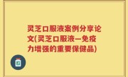 灵芝口服液案例分享论文(灵芝口服液—免疫力增强的重要保健品)