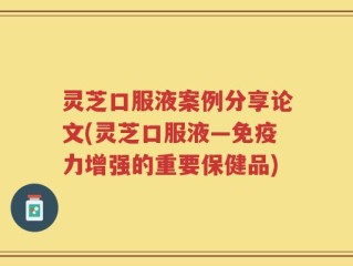 灵芝口服液案例分享论文(灵芝口服液—免疫力增强的重要保健品)