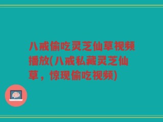 八戒偷吃灵芝仙草视频播放(八戒私藏灵芝仙草，惊现偷吃视频)