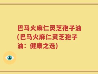 巴马火麻仁灵芝孢子油(巴马火麻仁灵芝孢子油：健康之选)