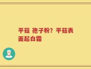 平菇 孢子粉？平菇表面起白霜