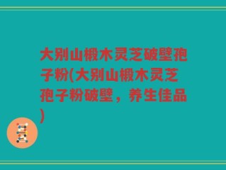 大别山椴木灵芝破壁孢子粉(大别山椴木灵芝孢子粉破壁，养生佳品)