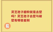 灵芝孢子磨粉就是去壁吗？灵芝孢子去壁与破壁有哪些差别