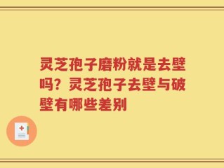灵芝孢子磨粉就是去壁吗？灵芝孢子去壁与破壁有哪些差别