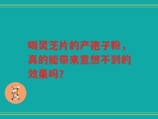 喝灵芝片的产孢子粉，真的能带来意想不到的效果吗？