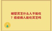 破壁灵芝什么人不能吃？癌症病人能吃灵芝吗