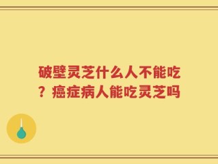 破壁灵芝什么人不能吃？癌症病人能吃灵芝吗