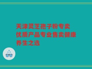 天津灵芝孢子粉专卖 优质产品专业售卖健康养生之选