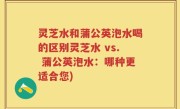 灵芝水和蒲公英泡水喝的区别灵芝水 vs. 蒲公英泡水：哪种更适合您)
