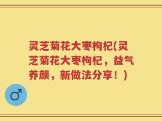 灵芝菊花大枣枸杞(灵芝菊花大枣枸杞，益气养颜，新做法分享！)