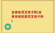 金寨收灵芝孢子粉(金寨采摘优质灵芝孢子粉)