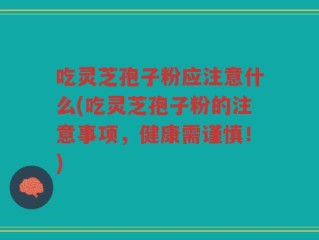 吃灵芝孢子粉应注意什么(吃灵芝孢子粉的注意事项，健康需谨慎！)