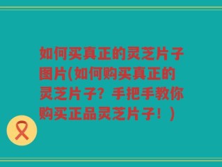 如何买真正的灵芝片子图片(如何购买真正的灵芝片子？手把手教你购买正品灵芝片子！)