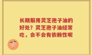 长期服用灵芝孢子油的好处？灵芝孢子油经常吃，会不会有依赖性呢
