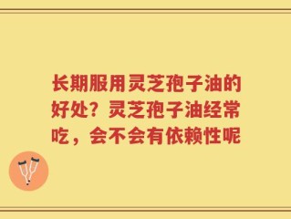 长期服用灵芝孢子油的好处？灵芝孢子油经常吃，会不会有依赖性呢