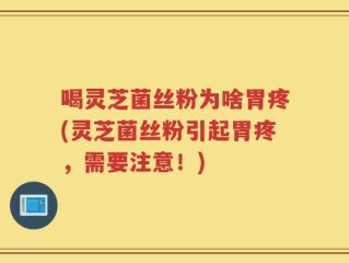 喝灵芝菌丝粉为啥胃疼(灵芝菌丝粉引起胃疼，需要注意！)