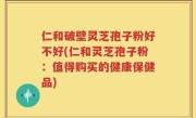 仁和破壁灵芝孢子粉好不好(仁和灵芝孢子粉：值得购买的健康保健品)