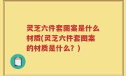 灵芝六件套图案是什么材质(灵芝六件套图案的材质是什么？)