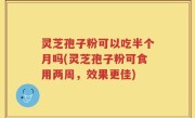 灵芝孢子粉可以吃半个月吗(灵芝孢子粉可食用两周，效果更佳)