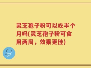 灵芝孢子粉可以吃半个月吗(灵芝孢子粉可食用两周，效果更佳)