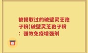 被提取过的破壁灵芝孢子粉(破壁灵芝孢子粉：强效免疫增强剂