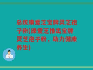 总统康爱芝宝牌灵芝孢子粉(康爱芝推出宝牌灵芝孢子粉，助力健康养生)