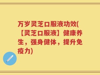 万岁灵芝口服液功效(【灵芝口服液】健康养生，强身健体，提升免疫力)