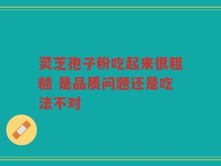 灵芝孢子粉吃起来很粗糙 是品质问题还是吃法不对