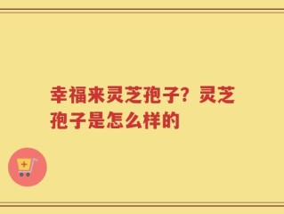 幸福来灵芝孢子？灵芝孢子是怎么样的