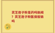 灵芝孢子粉是药吗新闻？灵芝孢子粉医保报销吗