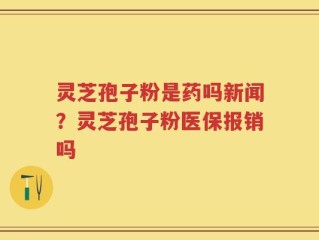 灵芝孢子粉是药吗新闻？灵芝孢子粉医保报销吗