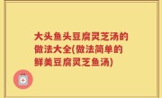 大头鱼头豆腐灵芝汤的做法大全(做法简单的鲜美豆腐灵芝鱼汤)