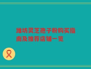 潍坊灵芝孢子粉购买指南及推荐店铺一览