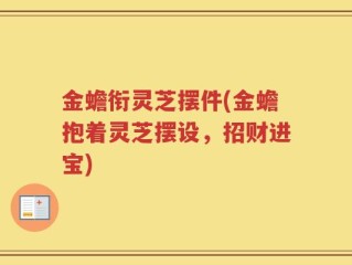 金蟾衔灵芝摆件(金蟾抱着灵芝摆设，招财进宝)